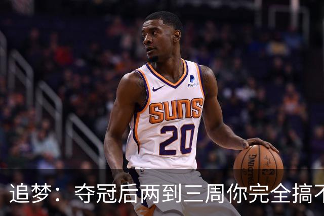 追梦：夺冠后两到三周你完全搞不清楚身在何处 像坐在云上飘浮着