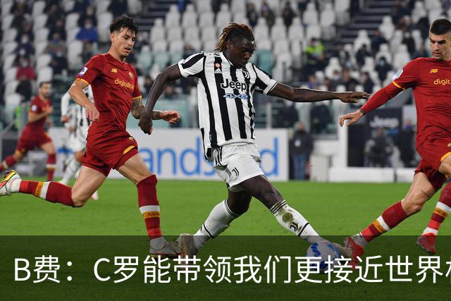 B费：C罗能带领我们更接近世界杯冠军，他从不满足于已有的成就